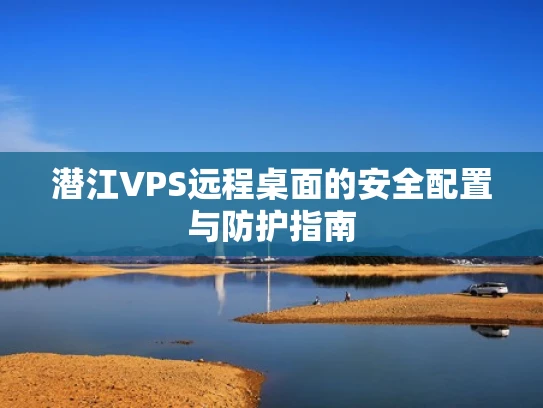 潜江VPS远程桌面的安全配置与防护指南