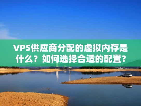 VPS供应商分配的虚拟内存是什么？如何选择合适的配置？