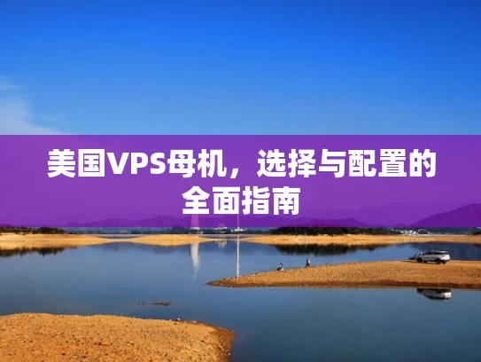 美国VPS母机，选择与配置的全面指南
