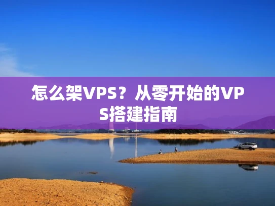怎么架VPS？从零开始的VPS搭建指南