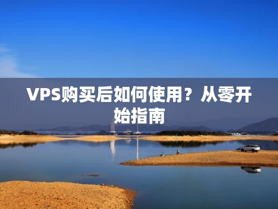 VPS购买后如何使用？从零开始指南