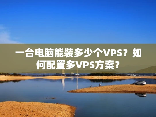 一台电脑能装多少个VPS？如何配置多VPS方案？