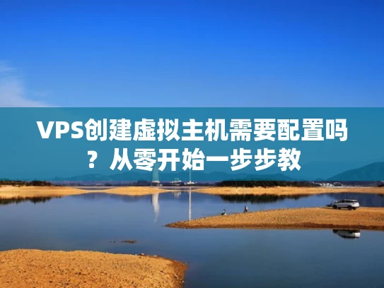 VPS创建虚拟主机需要配置吗？从零开始一步步教