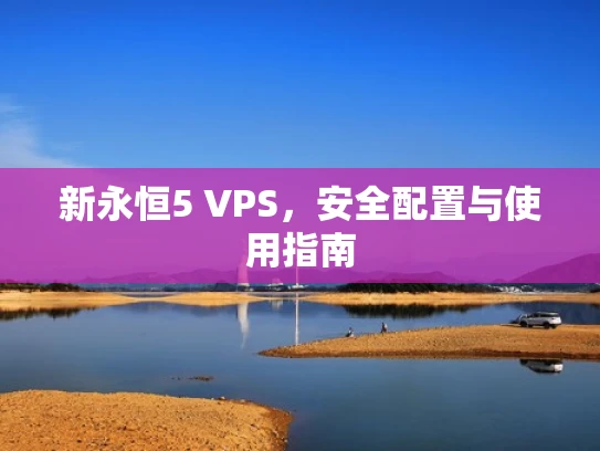 新永恒5 VPS，安全配置与使用指南