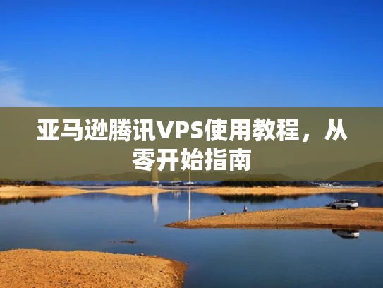 亚马逊腾讯VPS使用教程，从零开始指南
