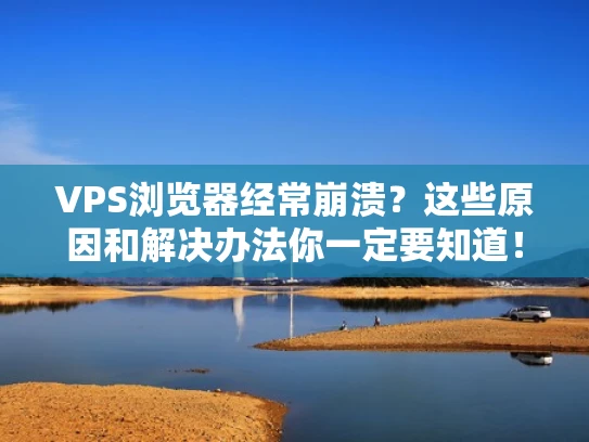 VPS浏览器经常崩溃？这些原因和解决办法你一定要知道！