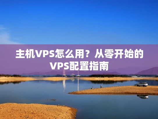 主机VPS怎么用？从零开始的VPS配置指南