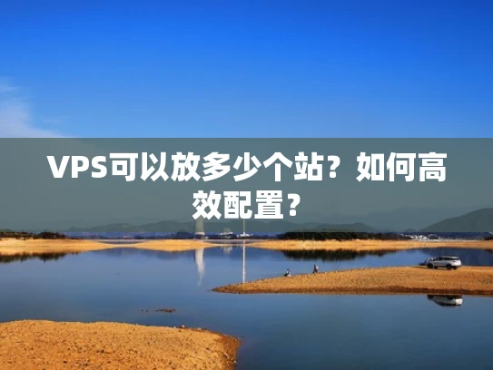 VPS可以放多少个站？如何高效配置？