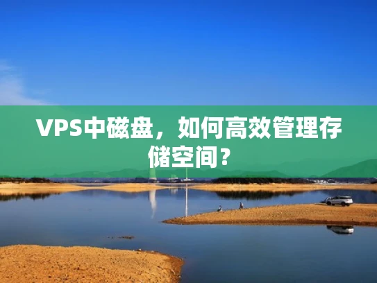 VPS中磁盘，如何高效管理存储空间？