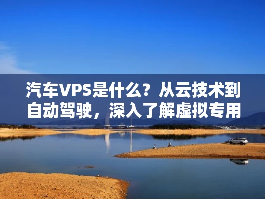 汽车VPS是什么？从云技术到自动驾驶，深入了解虚拟专用服务器的应用