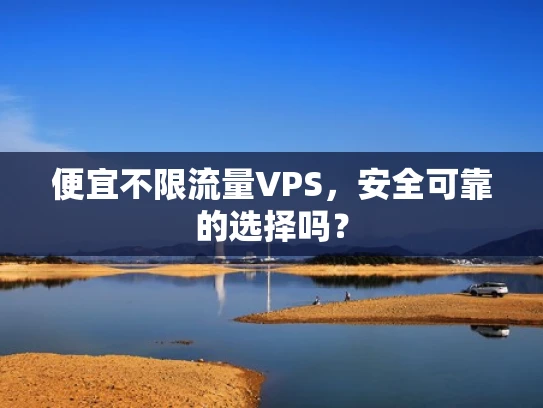 便宜不限流量VPS，安全可靠的选择吗？