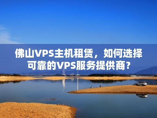 佛山VPS主机租赁，如何选择可靠的VPS服务提供商？