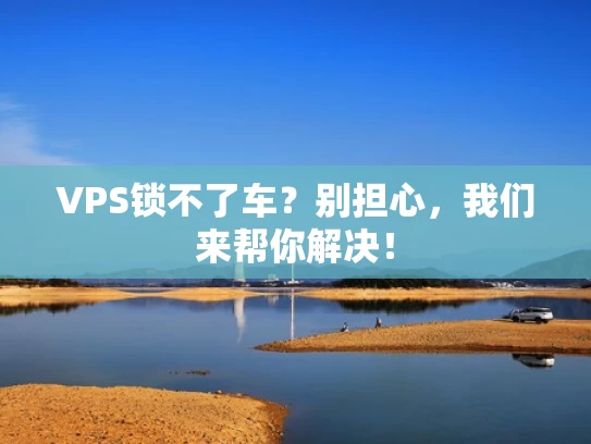 VPS锁不了车？别担心，我们来帮你解决！