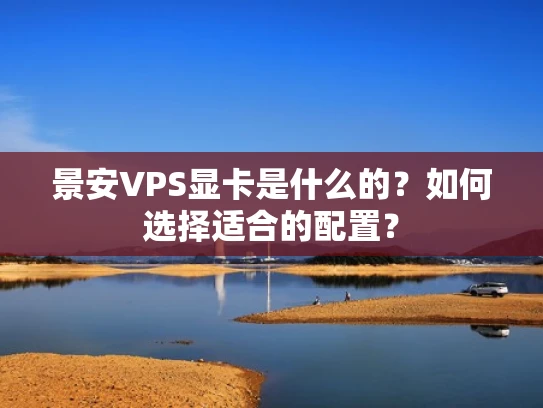 景安VPS显卡是什么的？如何选择适合的配置？