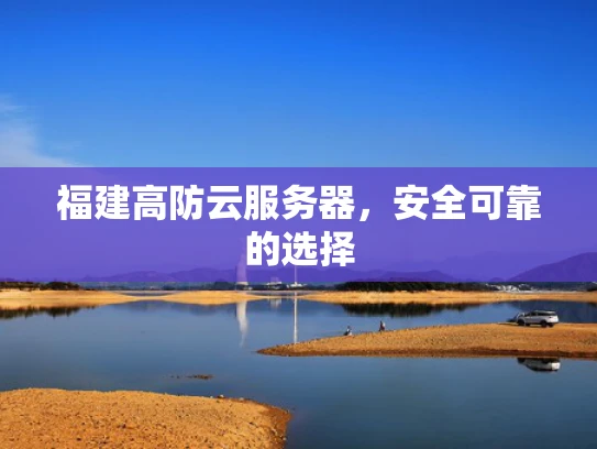 福建高防云服务器，安全可靠的选择