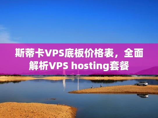 斯蒂卡VPS底板价格表，全面解析VPS hosting套餐