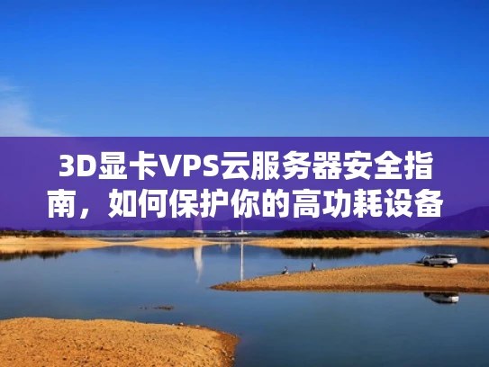 3D显卡VPS云服务器安全指南，如何保护你的高功耗设备