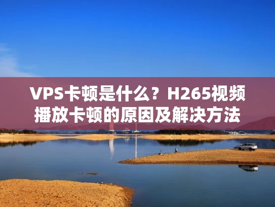 VPS卡顿是什么？H265视频播放卡顿的原因及解决方法