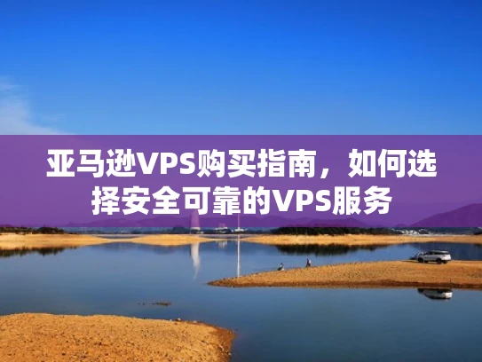 亚马逊VPS购买指南，如何选择安全可靠的VPS服务