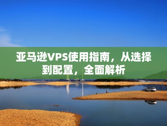 亚马逊VPS使用指南，从选择到配置，全面解析