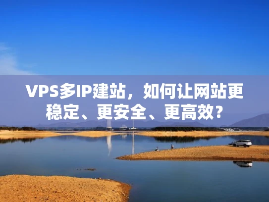 VPS多IP建站，如何让网站更稳定、更安全、更高效？