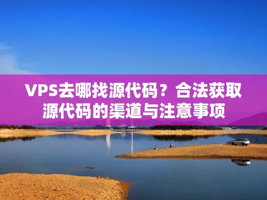 VPS去哪找源代码？合法获取源代码的渠道与注意事项