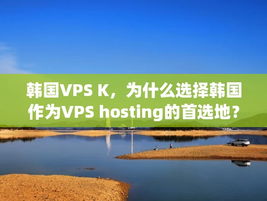 韩国VPS K，为什么选择韩国作为VPS hosting的首选地？
