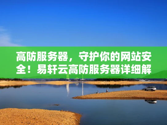 高防服务器，守护你的网站安全！易轩云高防服务器详细解析