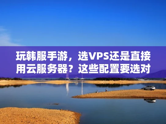玩韩服手游，选VPS还是直接用云服务器？这些配置要选对！
