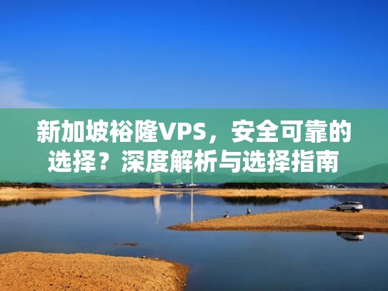 新加坡裕隆VPS，安全可靠的选择？深度解析与选择指南