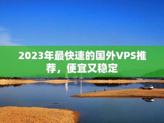 2023年最快速的国外VPS推荐，便宜又稳定