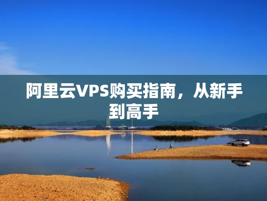 阿里云VPS购买指南，从新手到高手