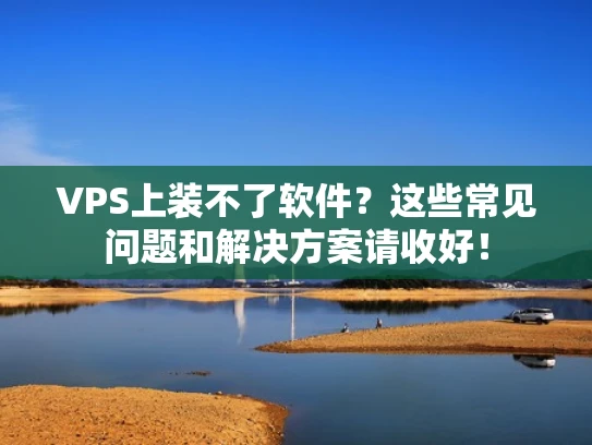 VPS上装不了软件？这些常见问题和解决方案请收好！