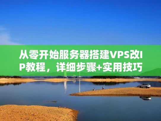 从零开始服务器搭建VPS改IP教程，详细步骤+实用技巧