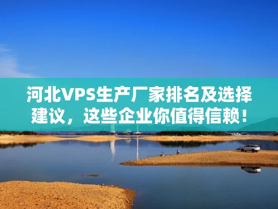 河北VPS生产厂家排名及选择建议，这些企业你值得信赖！