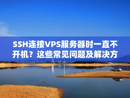 SSH连接VPS服务器时一直不开机？这些常见问题及解决方法请查收！