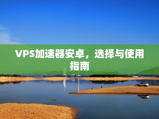 VPS加速器安卓，选择与使用指南