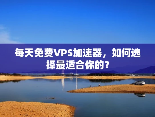每天免费VPS加速器，如何选择最适合你的？