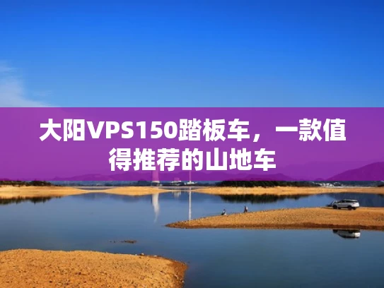 大阳VPS150踏板车，一款值得推荐的山地车