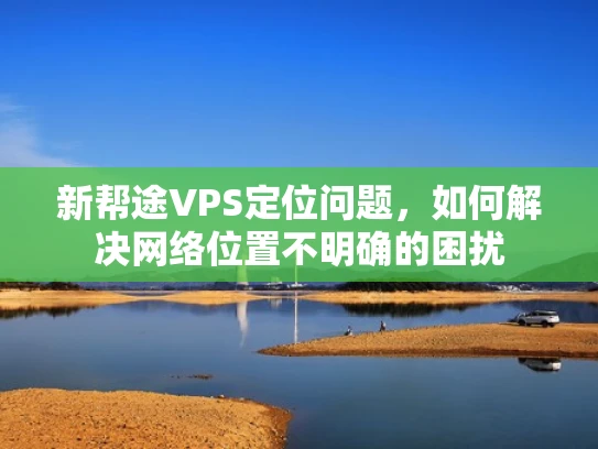 新帮途VPS定位问题，如何解决网络位置不明确的困扰