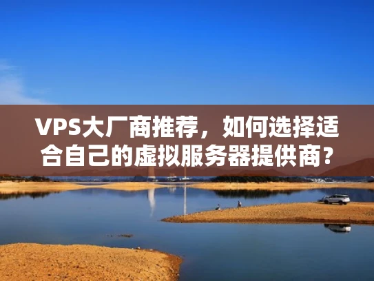 VPS大厂商推荐，如何选择适合自己的虚拟服务器提供商？