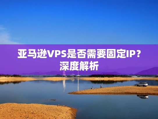 亚马逊VPS是否需要固定IP？深度解析