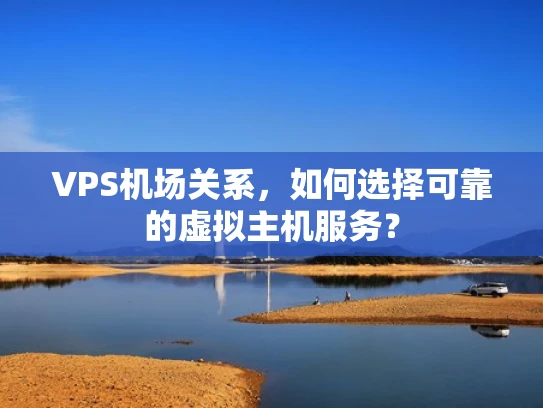 VPS机场关系，如何选择可靠的虚拟主机服务？
