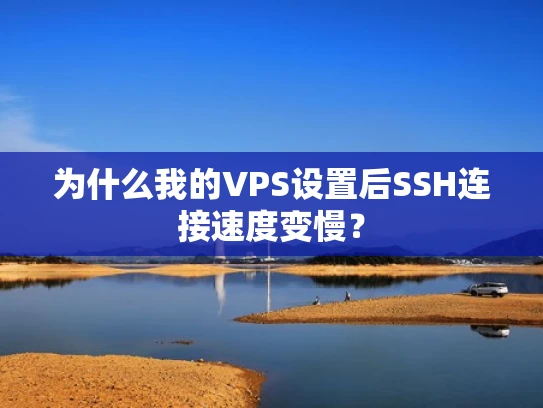 为什么我的VPS设置后SSH连接速度变慢？