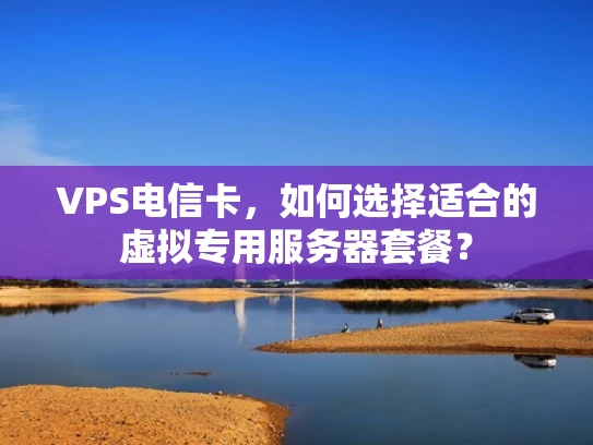 VPS电信卡，如何选择适合的虚拟专用服务器套餐？