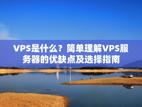 VPS是什么？简单理解VPS服务器的优缺点及选择指南