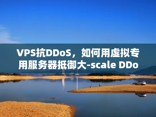 VPS抗DDoS，如何用虚拟专用服务器抵御大-scale DDoS攻击？