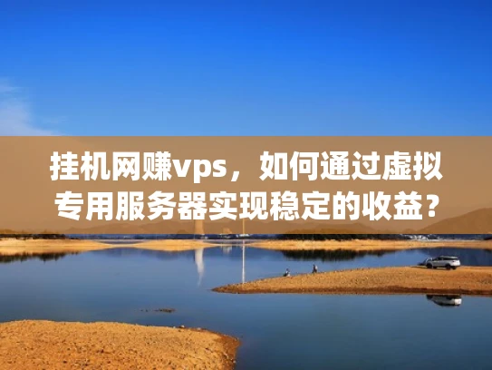 挂机网赚vps，如何通过虚拟专用服务器实现稳定的收益？