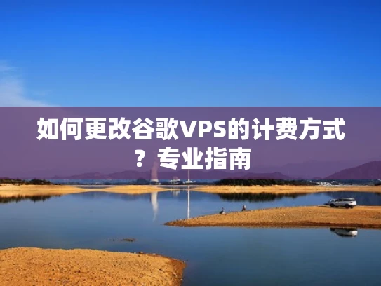 如何更改谷歌VPS的计费方式？专业指南