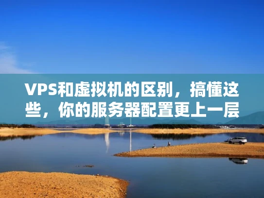VPS和虚拟机的区别，搞懂这些，你的服务器配置更上一层楼